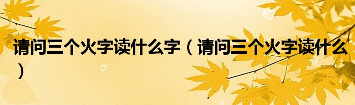 请问三个火字读什么字（请问三个火字读什么）