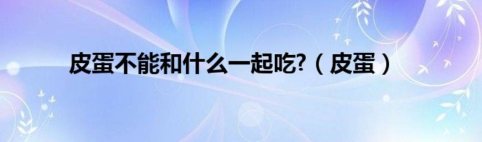 皮蛋不能和什么一起吃?（皮蛋）