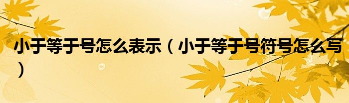 小于等于号怎么表示（小于等于号符号怎么写）