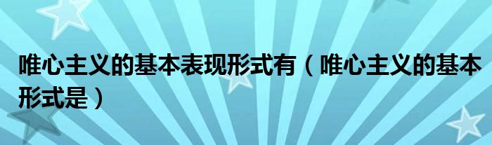 唯心主义的基本表现形式有（唯心主义的基本形式是）