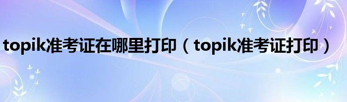 topik准考证在哪里打印（topik准考证打印）