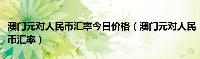 澳门元对人民币汇率今日价格（澳门元对人民币汇率）