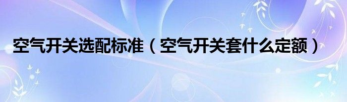 空气开关选配标准（空气开关套什么定额）