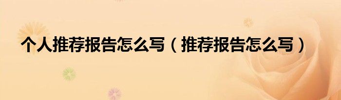 个人推荐报告怎么写（推荐报告怎么写）