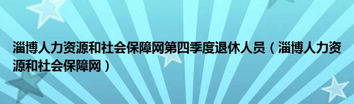 淄博人力资源和社会保障网第四季度退休人员（淄博人力资源和社会保障网）