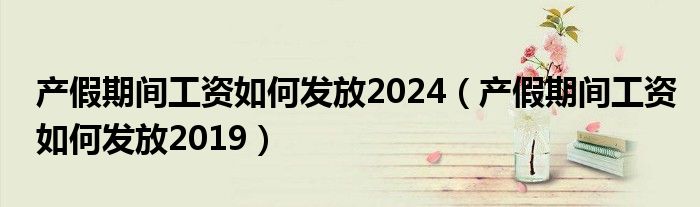 产假期间工资如何发放2024（产假期间工资如何发放2019）