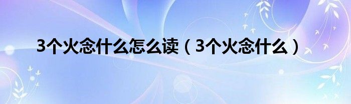 3个火念什么怎么读（3个火念什么）