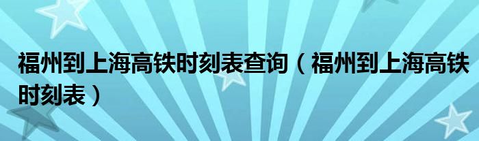 福州到上海高铁时刻表查询（福州到上海高铁时刻表）