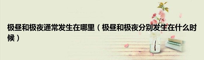 极昼和极夜通常发生在哪里（极昼和极夜分别发生在什么时候）