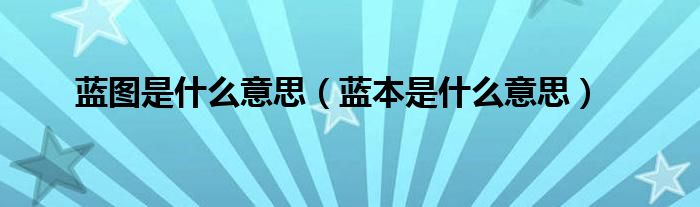 蓝图是什么意思（蓝本是什么意思）
