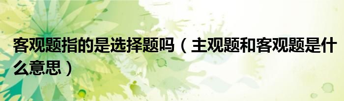 客观题指的是选择题吗（主观题和客观题是什么意思）
