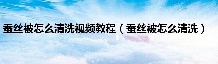 蚕丝被怎么清洗视频教程（蚕丝被怎么清洗）