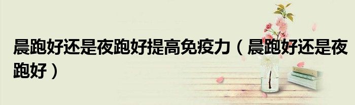 晨跑好还是夜跑好提高免疫力（晨跑好还是夜跑好）