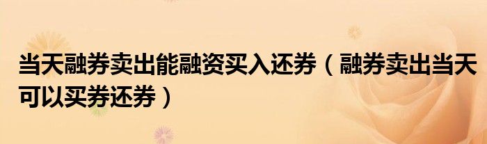 当天融券卖出能融资买入还券（融券卖出当天可以买券还券）
