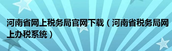 河南省网上税务局官网下载（河南省税务局网上办税系统）