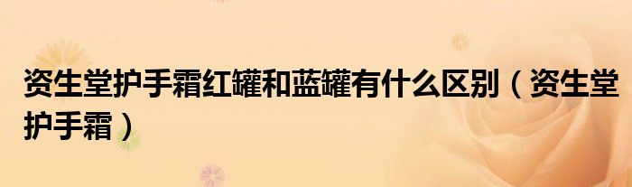 资生堂护手霜红罐和蓝罐有什么区别（资生堂护手霜）
