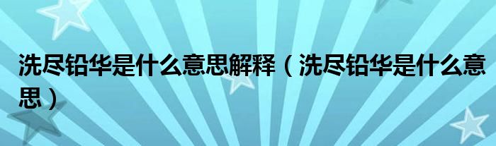 洗尽铅华是什么意思解释（洗尽铅华是什么意思）