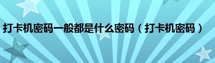 打卡机密码一般都是什么密码（打卡机密码）