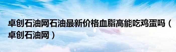 卓创石油网石油最新价格血脂高能吃鸡蛋吗（卓创石油网）