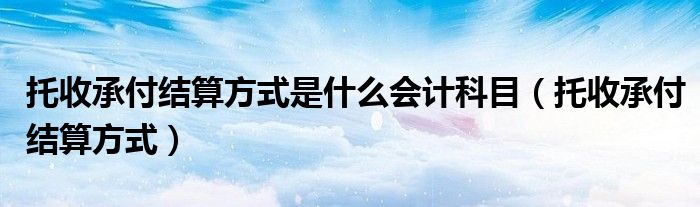 托收承付结算方式是什么会计科目（托收承付结算方式）