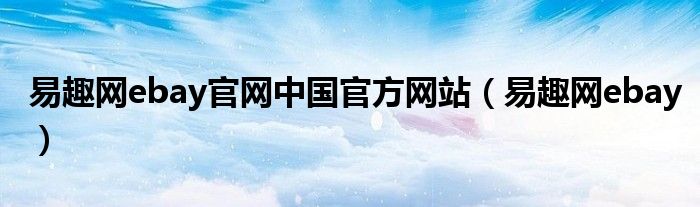 易趣网ebay官网中国官方网站（易趣网ebay）