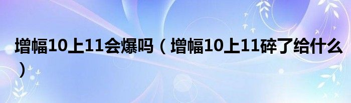 增幅10上11会爆吗（增幅10上11碎了给什么）