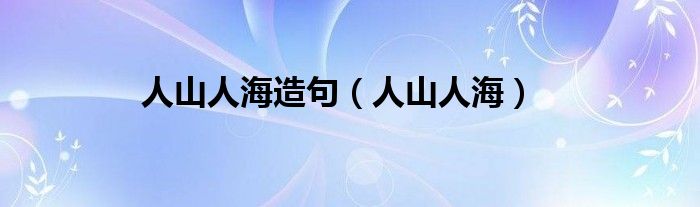 人山人海造句（人山人海）