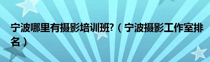 宁波哪里有摄影培训班?（宁波摄影工作室排名）