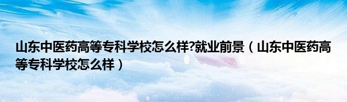 山东中医药高等专科学校怎么样?就业前景（山东中医药高等专科学校怎么样）