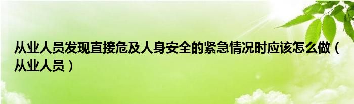 从业人员发现直接危及人身安全的紧急情况时应该怎么做（从业人员）