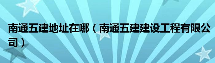 南通五建地址在哪（南通五建建设工程有限公司）