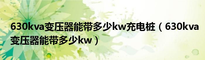 630kva变压器能带多少kw充电桩（630kva变压器能带多少kw）