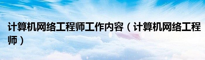 计算机网络工程师工作内容（计算机网络工程师）