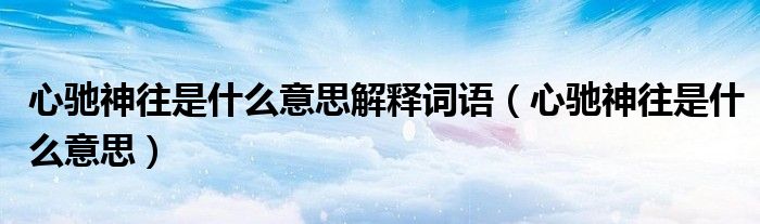 心驰神往是什么意思解释词语（心驰神往是什么意思）