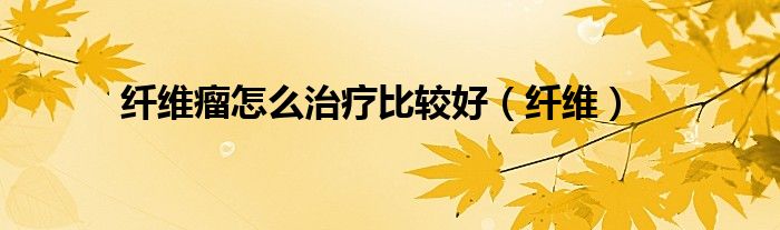 纤维瘤怎么治疗比较好（纤维）