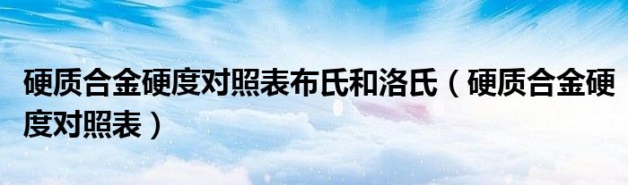 硬质合金硬度对照表布氏和洛氏（硬质合金硬度对照表）