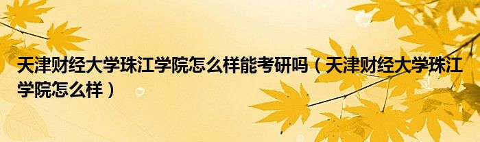 天津财经大学珠江学院怎么样能考研吗（天津财经大学珠江学院怎么样）