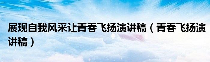 展现自我风采让青春飞扬演讲稿（青春飞扬演讲稿）