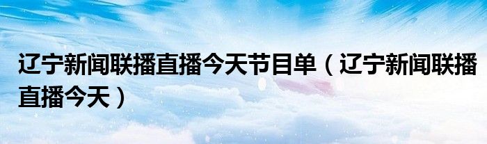 辽宁新闻联播直播今天节目单（辽宁新闻联播直播今天）