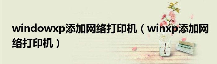 windowxp添加网络打印机（winxp添加网络打印机）