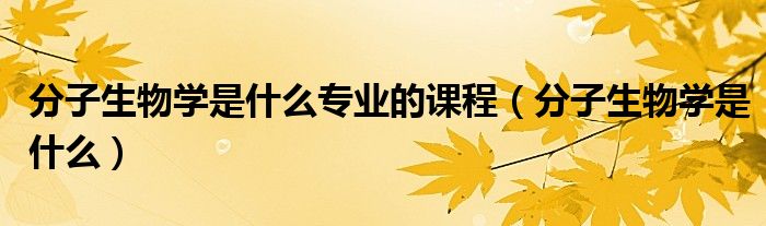 分子生物学是什么专业的课程（分子生物学是什么）