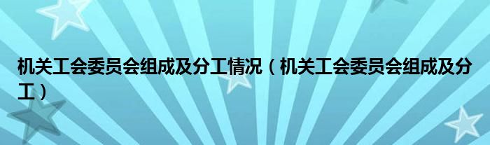 机关工会委员会组成及分工情况（机关工会委员会组成及分工）