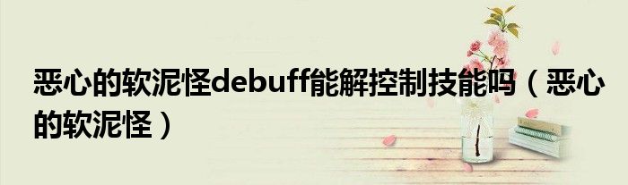 恶心的软泥怪debuff能解控制技能吗（恶心的软泥怪）