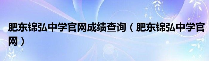 肥东锦弘中学官网成绩查询（肥东锦弘中学官网）