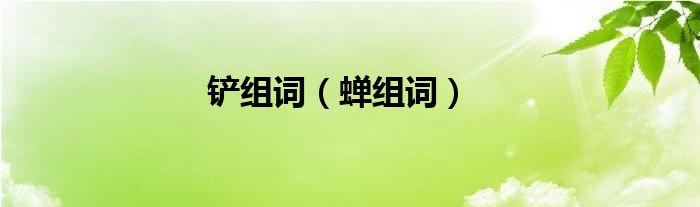 铲组词（蝉组词）