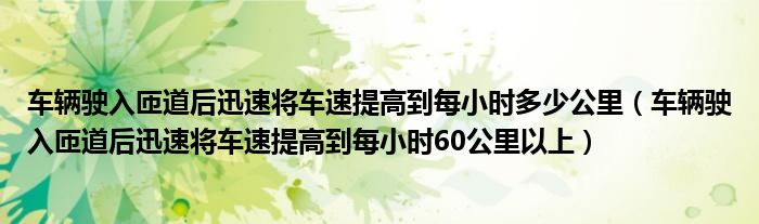 车辆驶入匝道后迅速将车速提高到每小时多少公里（车辆驶入匝道后迅速将车速提高到每小时60公里以上）