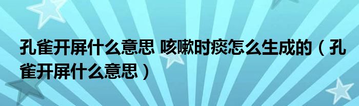 孔雀开屏什么意思 咳嗽时痰怎么生成的（孔雀开屏什么意思）