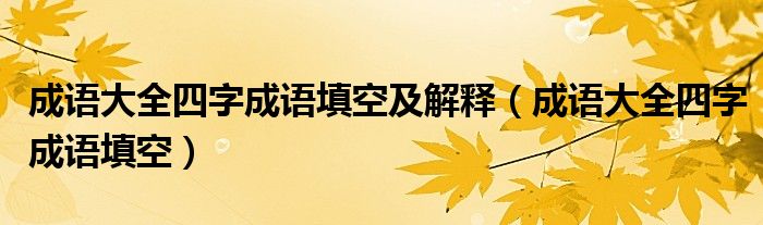 成语大全四字成语填空及解释（成语大全四字成语填空）