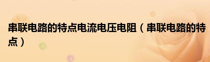 串联电路的特点电流电压电阻（串联电路的特点）