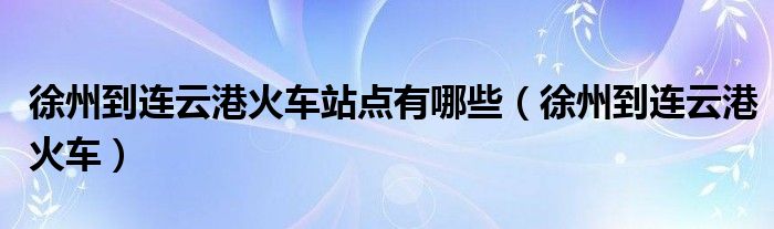 徐州到连云港火车站点有哪些（徐州到连云港火车）